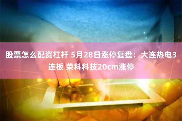 股票怎么配资杠杆 5月28日涨停复盘：大连热电3连板 荣科科技20cm涨停