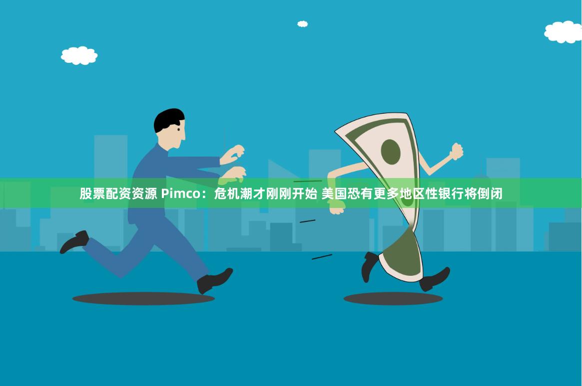 股票配资资源 Pimco：危机潮才刚刚开始 美国恐有更多地区性银行将倒闭