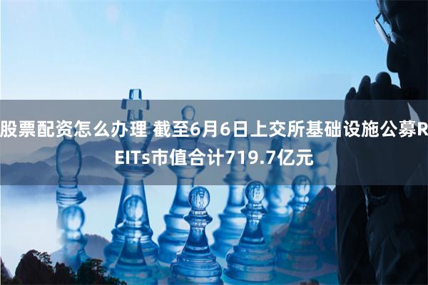 股票配资怎么办理 截至6月6日上交所基础设施公募REITs市值合计719.7亿元