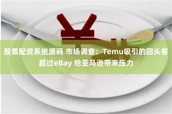 股票配资系统源码 市场调查：Temu吸引的回头客超过eBay 给亚马逊带来压力