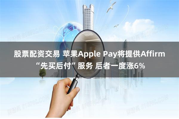 股票配资交易 苹果Apple Pay将提供Affirm“先买后付”服务 后者一度涨6%