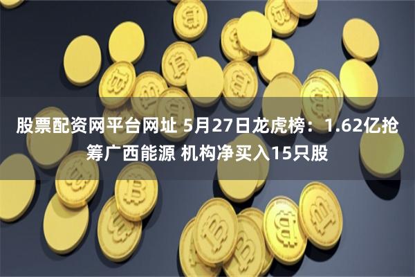 股票配资网平台网址 5月27日龙虎榜：1.62亿抢筹广西能源 机构净买入15只股