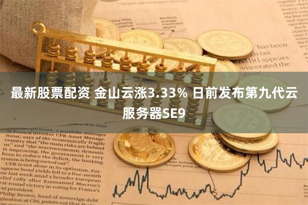 最新股票配资 金山云涨3.33% 日前发布第九代云服务器SE9