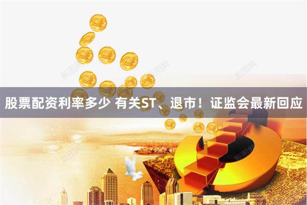 股票配资利率多少 有关ST、退市！证监会最新回应