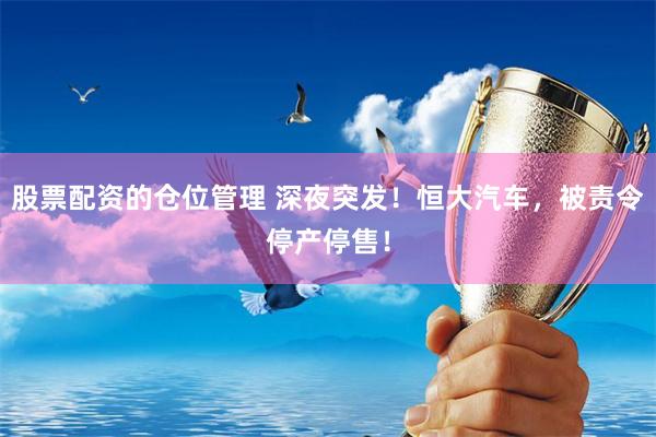 股票配资的仓位管理 深夜突发！恒大汽车，被责令停产停售！