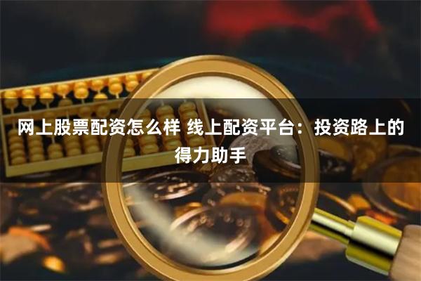 网上股票配资怎么样 线上配资平台：投资路上的得力助手