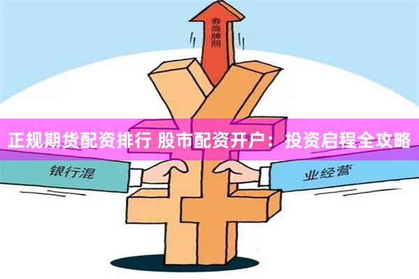 正规期货配资排行 股市配资开户：投资启程全攻略