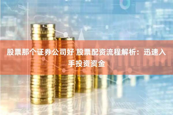 股票那个证券公司好 股票配资流程解析：迅速入手投资资金