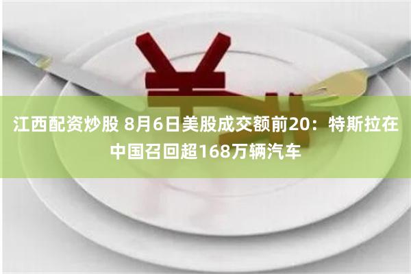 江西配资炒股 8月6日美股成交额前20：特斯拉在中国召回超168万辆汽车