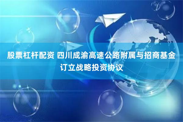 股票杠杆配资 四川成渝高速公路附属与招商基金订立战略投资协议