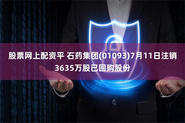 股票网上配资平 石药集团(01093)7月11日注销3635万股已回购股份