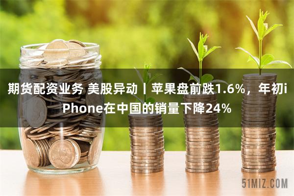 期货配资业务 美股异动丨苹果盘前跌1.6%，年初iPhone在中国的销量下降24%