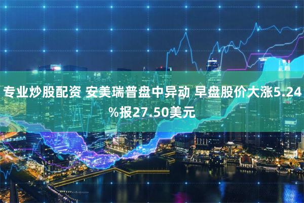 专业炒股配资 安美瑞普盘中异动 早盘股价大涨5.24%报27.50美元