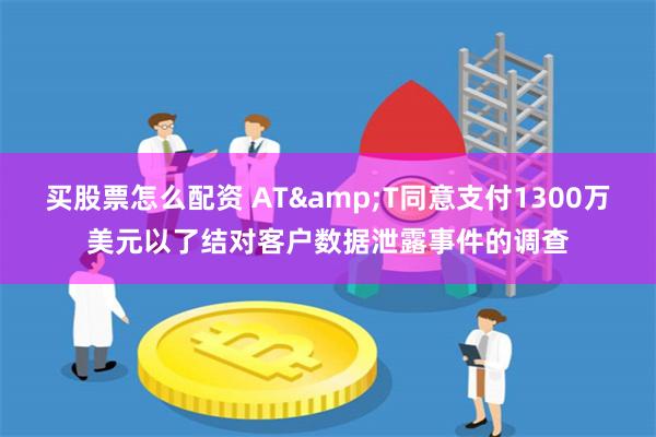 买股票怎么配资 AT&T同意支付1300万美元以了结对客户数据泄露事件的调查