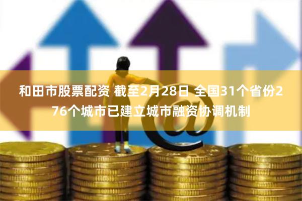 和田市股票配资 截至2月28日 全国31个省份276个城市已建立城市融资协调机制