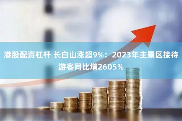 港股配资杠杆 长白山涨超9%：2023年主景区接待游客同比增2605%