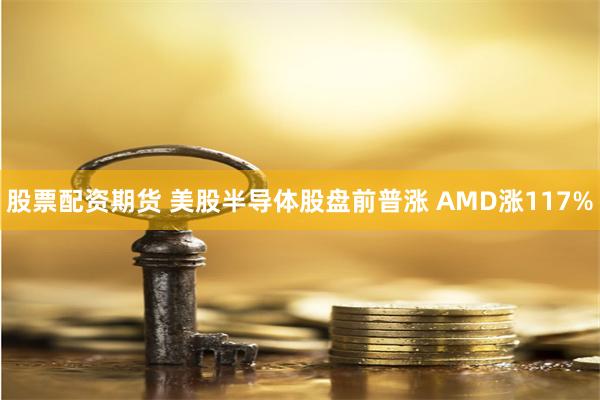 股票配资期货 美股半导体股盘前普涨 AMD涨117%