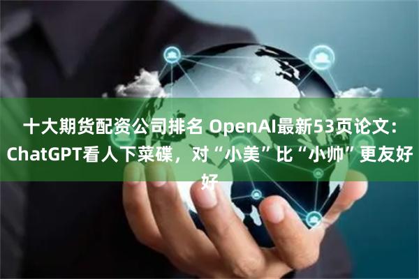 十大期货配资公司排名 OpenAI最新53页论文：ChatGPT看人下菜碟，对“小美”比“小帅”更友好