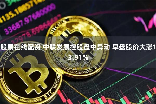 股票在线配资 中联发展控股盘中异动 早盘股价大涨13.91%