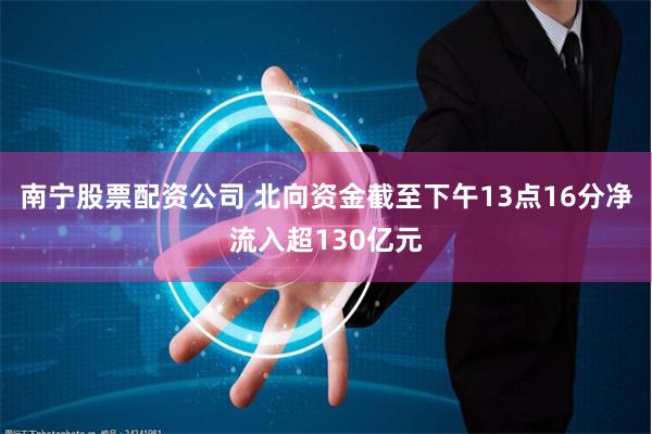 南宁股票配资公司 北向资金截至下午13点16分净流入超130亿元