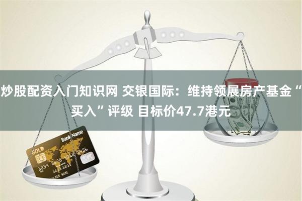 炒股配资入门知识网 交银国际：维持领展房产基金“买入”评级 目标价47.7港元