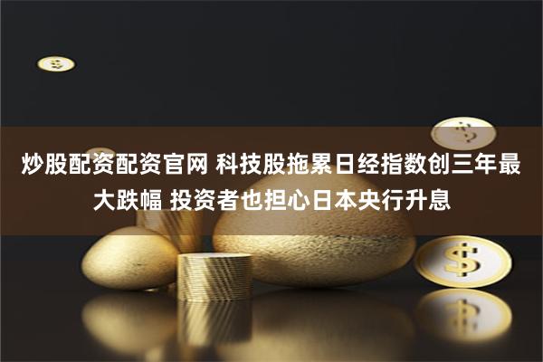 炒股配资配资官网 科技股拖累日经指数创三年最大跌幅 投资者也担心日本央行升息