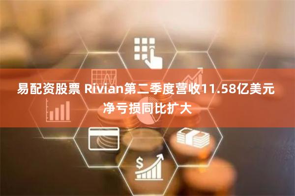 易配资股票 Rivian第二季度营收11.58亿美元 净亏损同比扩大