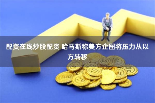 配资在线炒股配资 哈马斯称美方企图将压力从以方转移