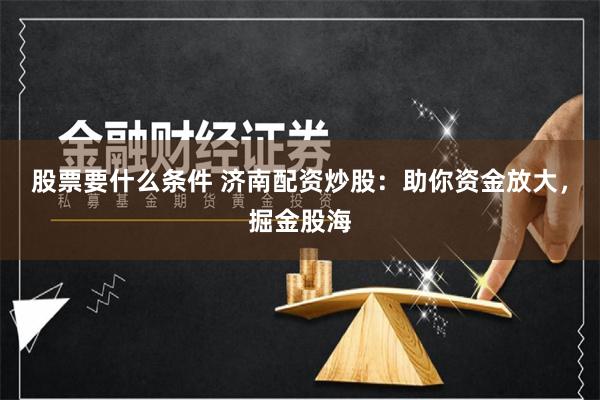 股票要什么条件 济南配资炒股：助你资金放大，掘金股海