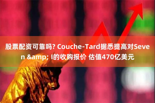 股票配资可靠吗? Couche-Tard据悉提高对Seven & I的收购报价 估值470亿美元