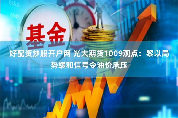 好配资炒股开户网 光大期货1009观点：黎以局势缓和信号令油价承压