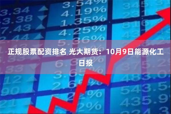 正规股票配资排名 光大期货：10月9日能源化工日报