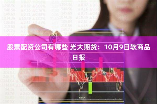 股票配资公司有哪些 光大期货：10月9日软商品日报