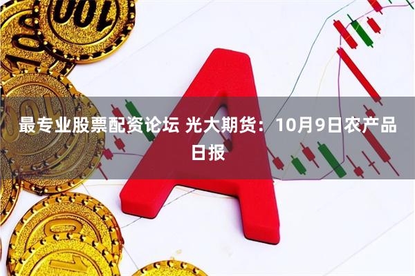 最专业股票配资论坛 光大期货：10月9日农产品日报