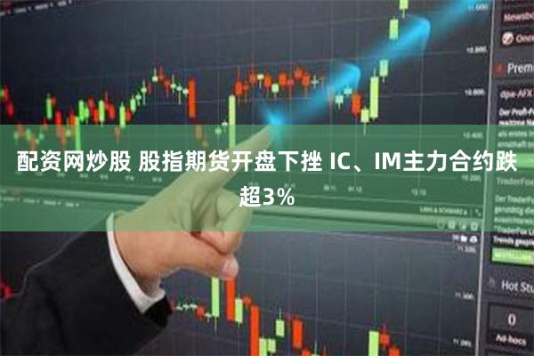 配资网炒股 股指期货开盘下挫 IC、IM主力合约跌超3%