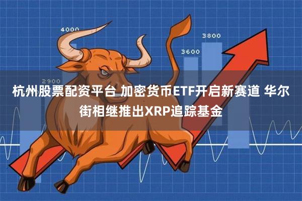 杭州股票配资平台 加密货币ETF开启新赛道 华尔街相继推出XRP追踪基金