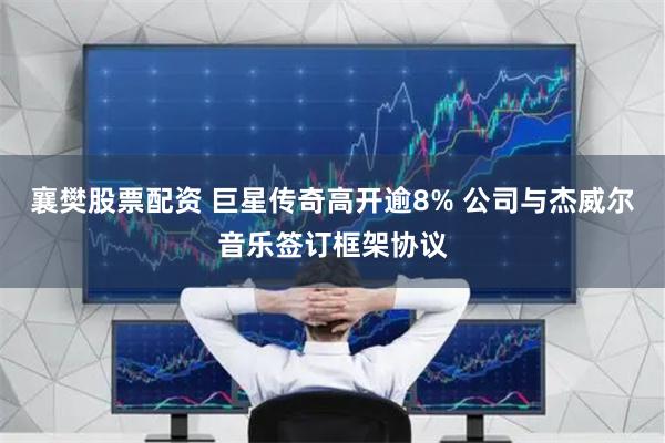 襄樊股票配资 巨星传奇高开逾8% 公司与杰威尔音乐签订框架协议