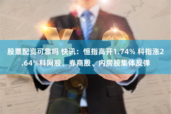 股票配资可靠吗 快讯：恒指高开1.74% 科指涨2.64%科网股、券商股、内房股集体反弹