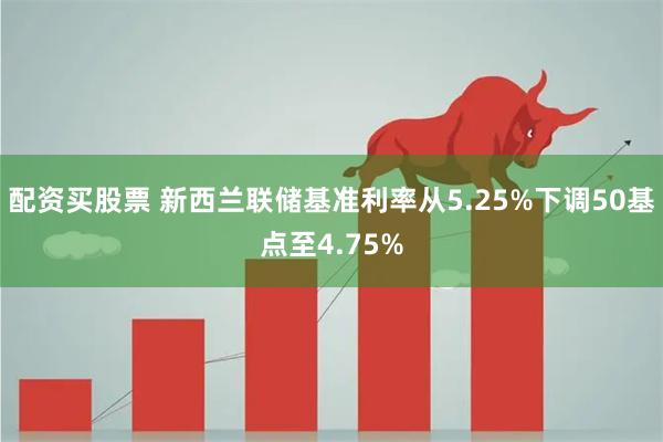 配资买股票 新西兰联储基准利率从5.25%下调50基点至4.75%