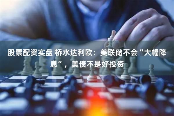 股票配资实盘 桥水达利欧：美联储不会“大幅降息”，美债不是好投资