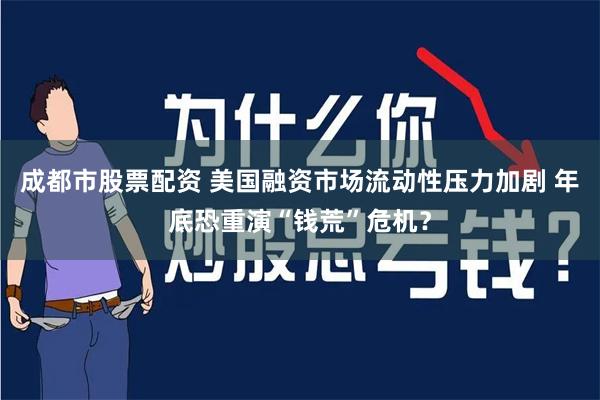 成都市股票配资 美国融资市场流动性压力加剧 年底恐重演“钱荒”危机？