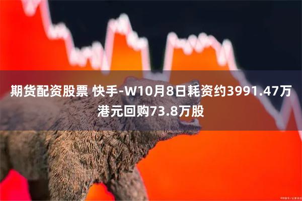 期货配资股票 快手-W10月8日耗资约3991.47万港元回购73.8万股