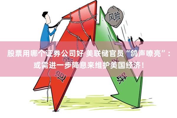 股票用哪个证券公司好 美联储官员“鸽声嘹亮”：或需进一步降息来维护美国经济！