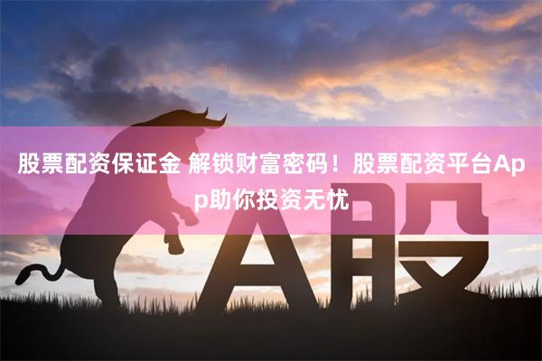 股票配资保证金 解锁财富密码！股票配资平台App助你投资无忧