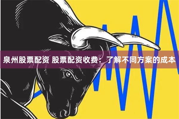 泉州股票配资 股票配资收费：了解不同方案的成本