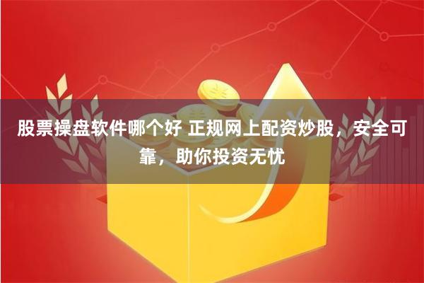 股票操盘软件哪个好 正规网上配资炒股，安全可靠，助你投资无忧