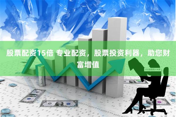 股票配资15倍 专业配资，股票投资利器，助您财富增值