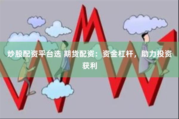 炒股配资平台选 期货配资：资金杠杆，助力投资获利