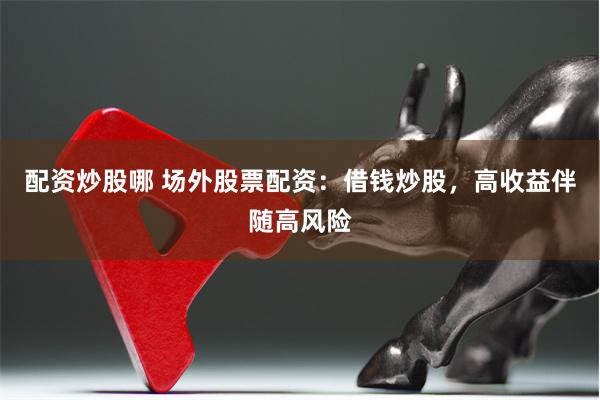 配资炒股哪 场外股票配资：借钱炒股，高收益伴随高风险