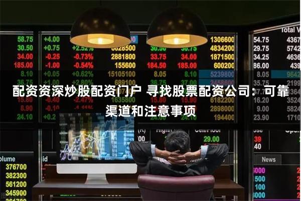 配资资深炒股配资门户 寻找股票配资公司：可靠渠道和注意事项